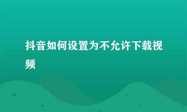 抖音如何设置为不允许下载视频