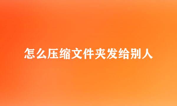 怎么压缩文件夹发给别人