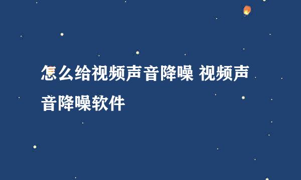 怎么给视频声音降噪 视频声音降噪软件