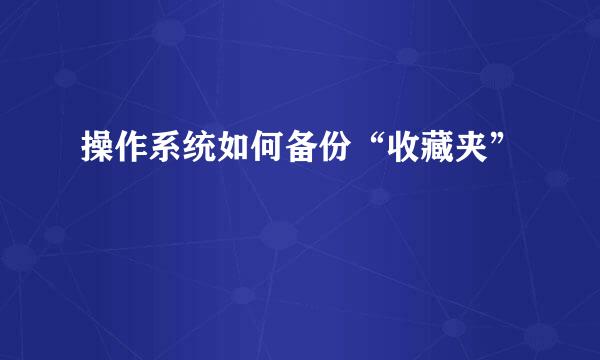 操作系统如何备份“收藏夹”