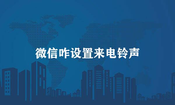 微信咋设置来电铃声
