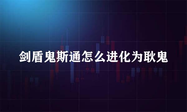 剑盾鬼斯通怎么进化为耿鬼
