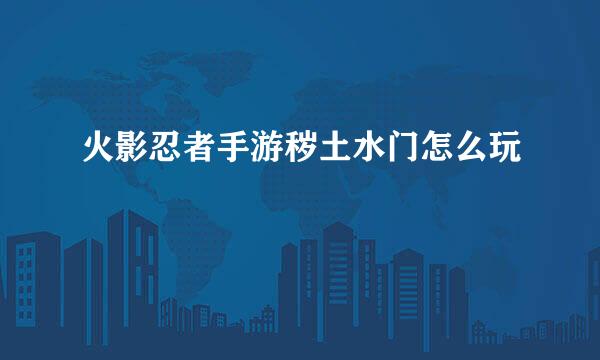 火影忍者手游秽土水门怎么玩