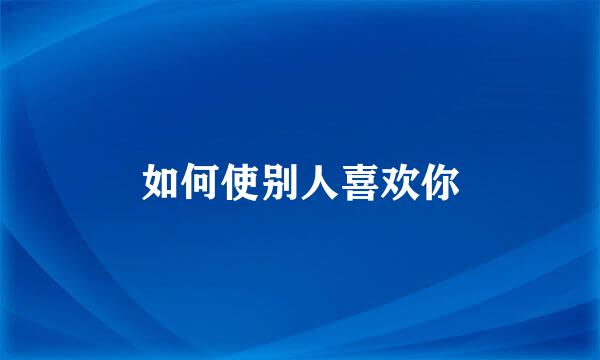 如何使别人喜欢你