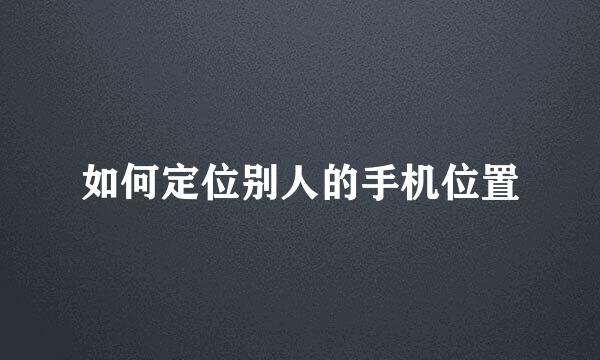 如何定位别人的手机位置