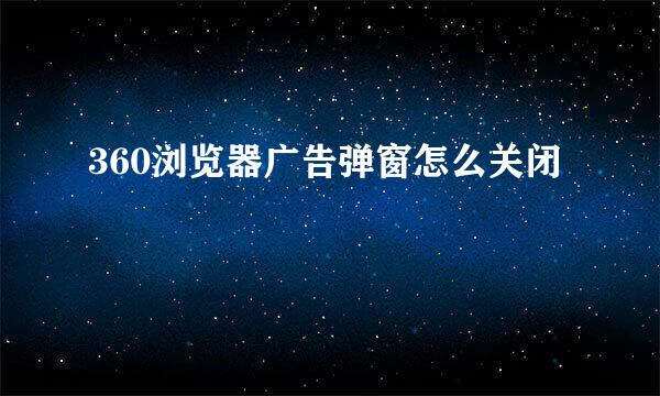 360浏览器广告弹窗怎么关闭