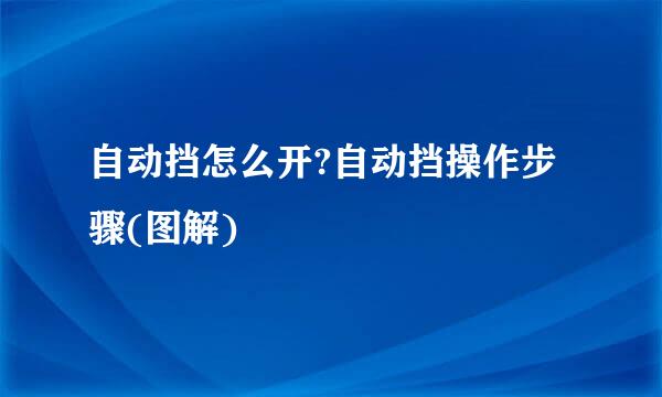 自动挡怎么开?自动挡操作步骤(图解)