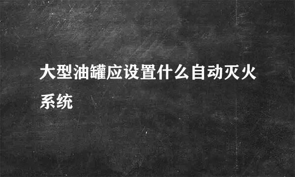 大型油罐应设置什么自动灭火系统