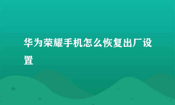 华为荣耀手机怎么恢复出厂设置