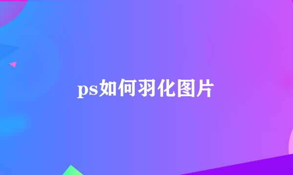 ps如何羽化图片
