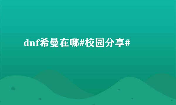 dnf希曼在哪#校园分享#