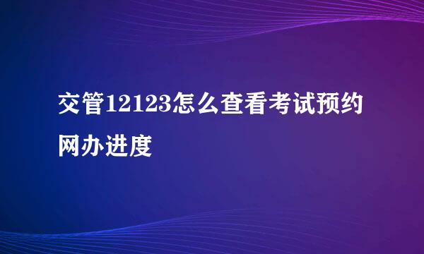 交管12123怎么查看考试预约网办进度