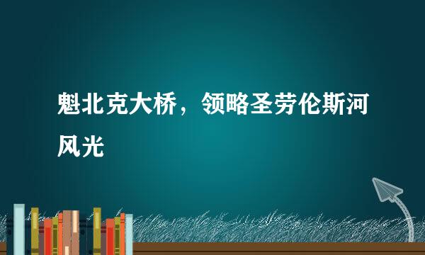 魁北克大桥，领略圣劳伦斯河风光