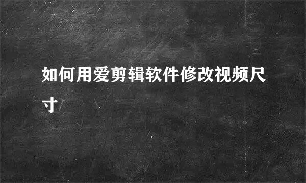 如何用爱剪辑软件修改视频尺寸