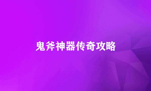 鬼斧神器传奇攻略