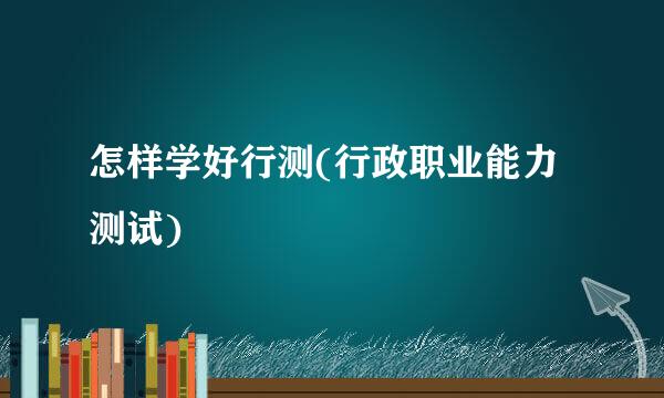 怎样学好行测(行政职业能力测试)
