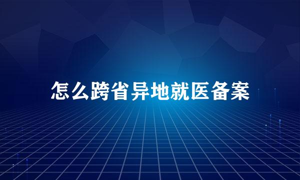 怎么跨省异地就医备案