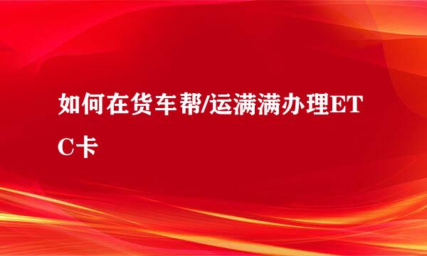 如何在货车帮/运满满办理ETC卡