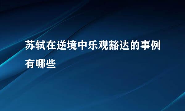 苏轼在逆境中乐观豁达的事例有哪些