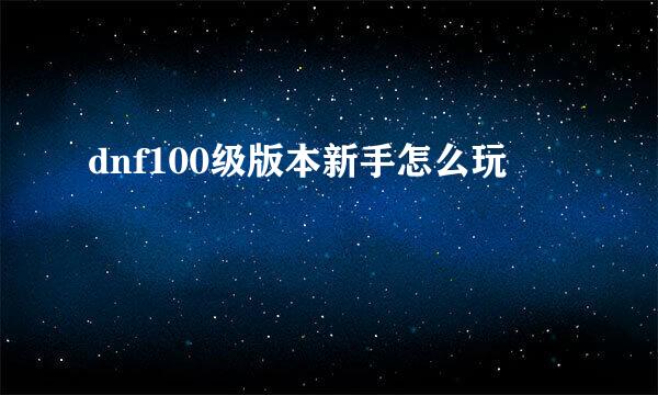 dnf100级版本新手怎么玩