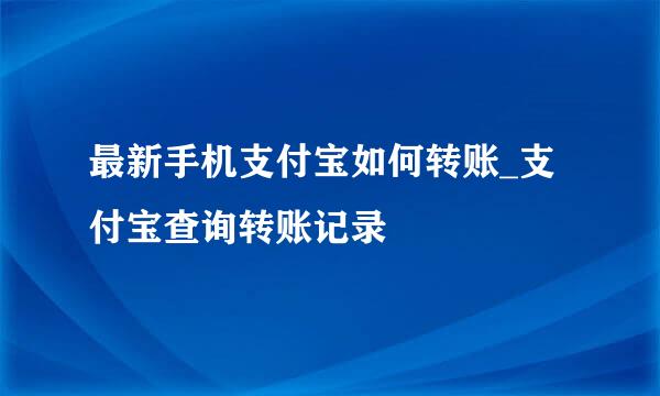 最新手机支付宝如何转账_支付宝查询转账记录