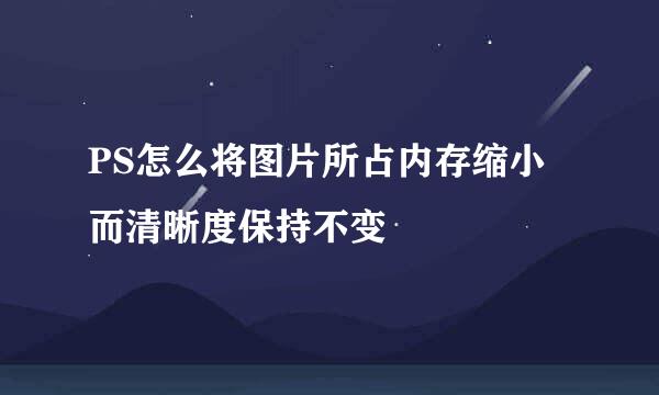 PS怎么将图片所占内存缩小而清晰度保持不变