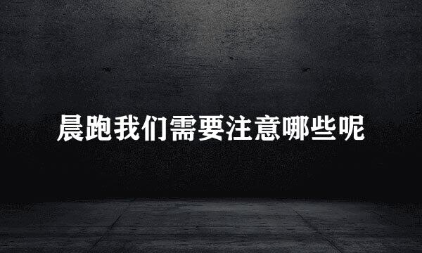 晨跑我们需要注意哪些呢