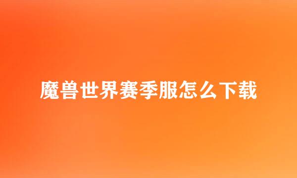 魔兽世界赛季服怎么下载