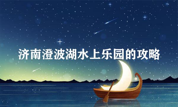 济南澄波湖水上乐园的攻略