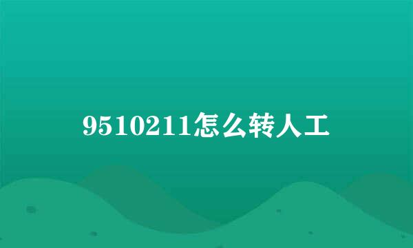 9510211怎么转人工