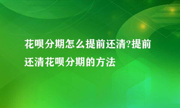 花呗分期怎么提前还清?提前还清花呗分期的方法