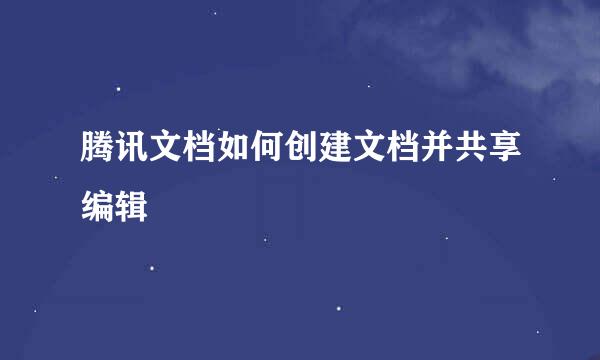 腾讯文档如何创建文档并共享编辑