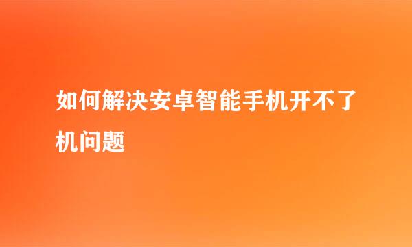 如何解决安卓智能手机开不了机问题