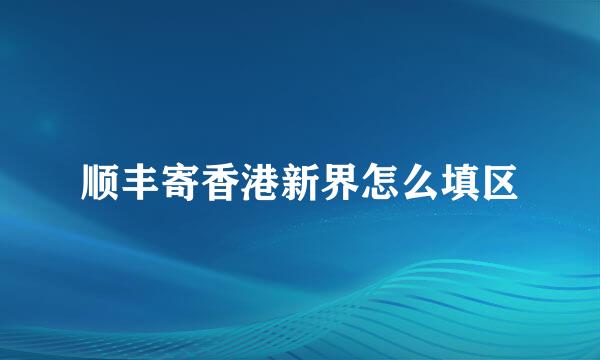 顺丰寄香港新界怎么填区