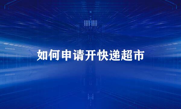 如何申请开快递超市
