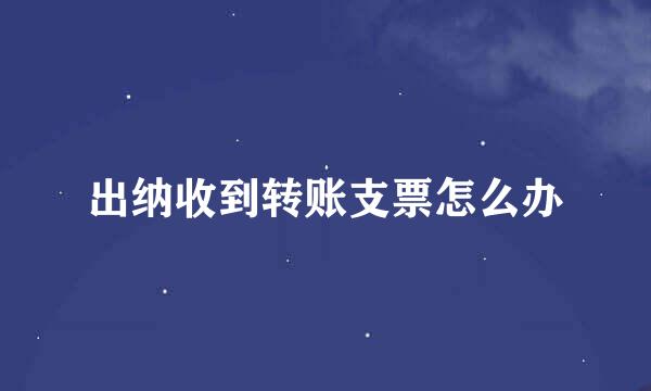出纳收到转账支票怎么办