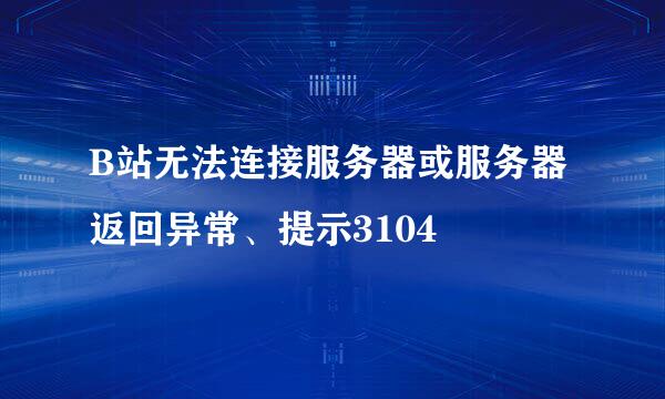 B站无法连接服务器或服务器返回异常、提示3104