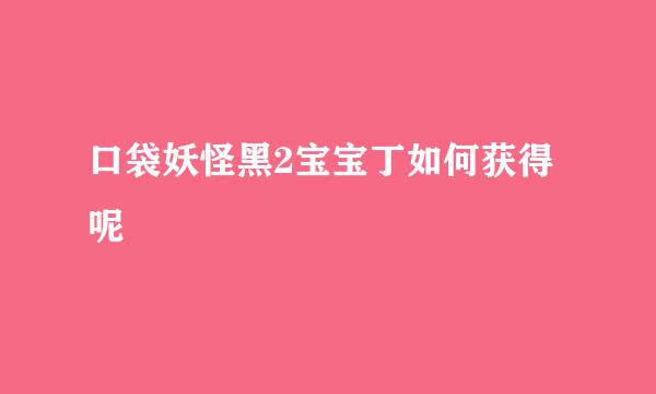 口袋妖怪黑2宝宝丁如何获得呢