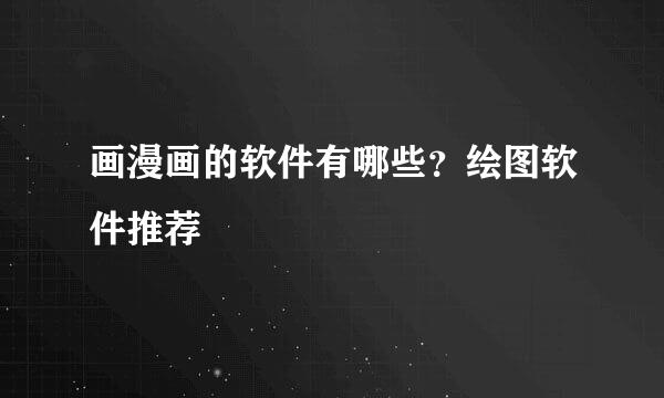 画漫画的软件有哪些？绘图软件推荐