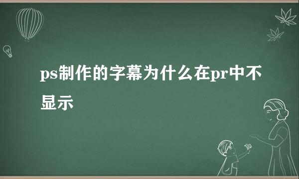 ps制作的字幕为什么在pr中不显示