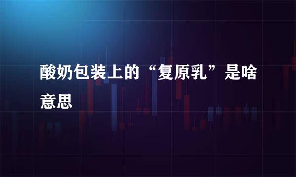 酸奶包装上的“复原乳”是啥意思