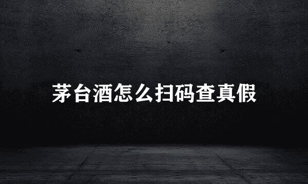 茅台酒怎么扫码查真假