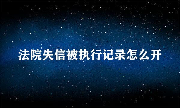 法院失信被执行记录怎么开