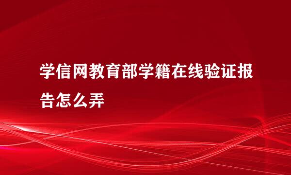 学信网教育部学籍在线验证报告怎么弄