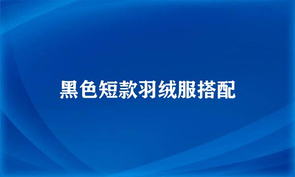黑色短款羽绒服搭配