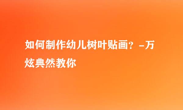 如何制作幼儿树叶贴画？-万炫典然教你