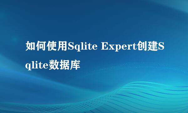如何使用Sqlite Expert创建Sqlite数据库