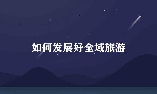 如何发展好全域旅游