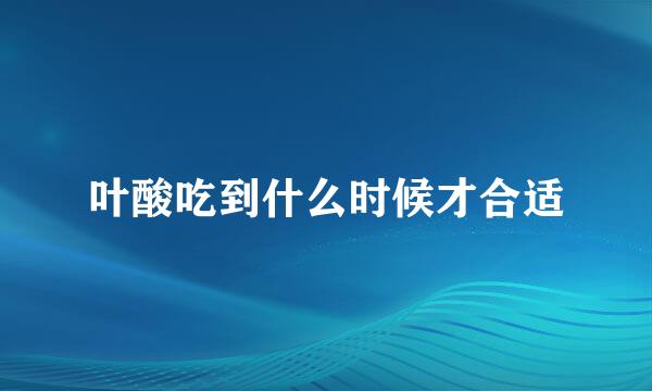 叶酸吃到什么时候才合适