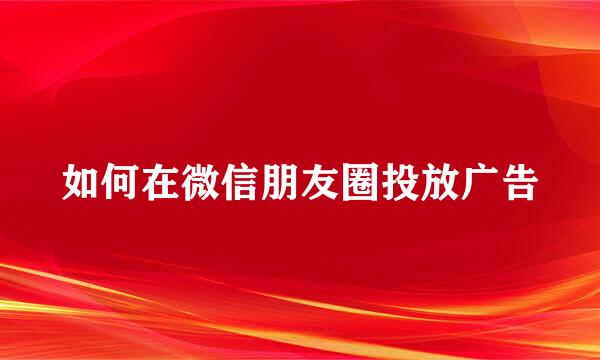 如何在微信朋友圈投放广告